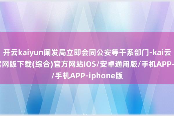 开云kaiyun阐发局立即会同公安等干系部门-kai云体育app官网版下载(综合)官方网站IOS/安卓通用版/手机APP-iphone版