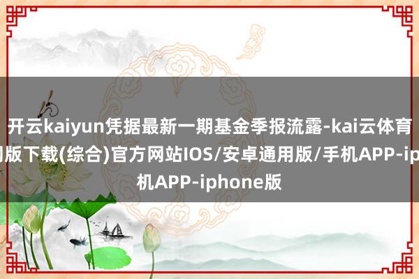 开云kaiyun凭据最新一期基金季报流露-kai云体育app官网版下载(综合)官方网站IOS/安卓通用版/手机APP-iphone版