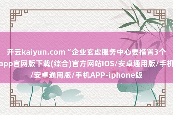 开云kaiyun.com　　“企业玄虚服务中心要措置3个问题-kai云体育app官网版下载(综合)官方网站IOS/安卓通用版/手机APP-iphone版