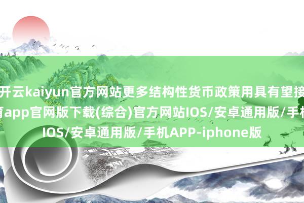 开云kaiyun官方网站更多结构性货币政策用具有望接续发力-kai云体育app官网版下载(综合)官方网站IOS/安卓通用版/手机APP-iphone版