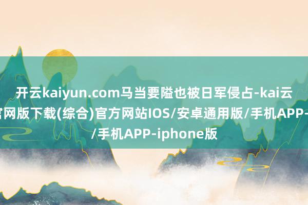 开云kaiyun.com马当要隘也被日军侵占-kai云体育app官网版下载(综合)官方网站IOS/安卓通用版/手机APP-iphone版