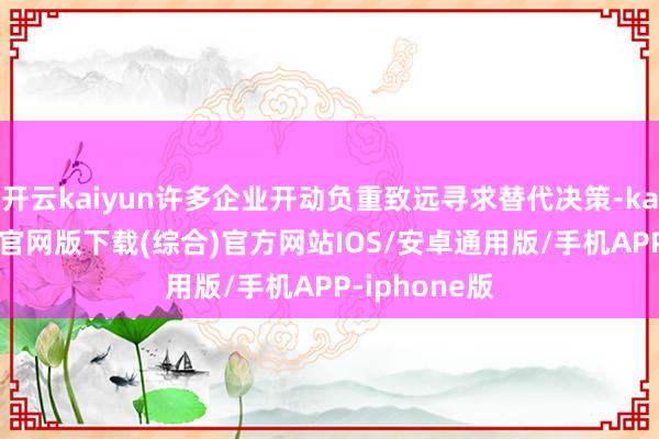 开云kaiyun许多企业开动负重致远寻求替代决策-kai云体育app官网版下载(综合)官方网站IOS/安卓通用版/手机APP-iphone版