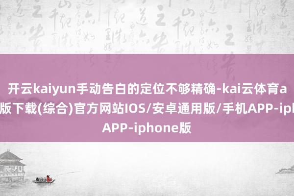 开云kaiyun手动告白的定位不够精确-kai云体育app官网版下载(综合)官方网站IOS/安卓通用版/手机APP-iphone版