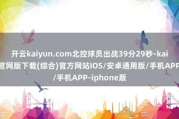 开云kaiyun.com北控球员出战39分29秒-kai云体育app官网版下载(综合)官方网站IOS/安卓通用版/手机APP-iphone版