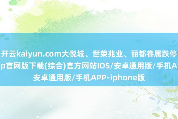 开云kaiyun.com大悦城、世荣兆业、丽都眷属跌停-kai云体育app官网版下载(综合)官方网站IOS/安卓通用版/手机APP-iphone版