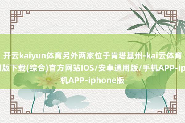 开云kaiyun体育另外两家位于肯塔基州-kai云体育app官网版下载(综合)官方网站IOS/安卓通用版/手机APP-iphone版