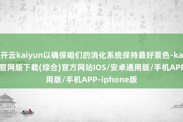 开云kaiyun以确保咱们的消化系统保持最好景色-kai云体育app官网版下载(综合)官方网站IOS/安卓通用版/手机APP-iphone版