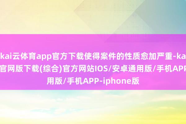 kai云体育app官方下载使得案件的性质愈加严重-kai云体育app官网版下载(综合)官方网站IOS/安卓通用版/手机APP-iphone版