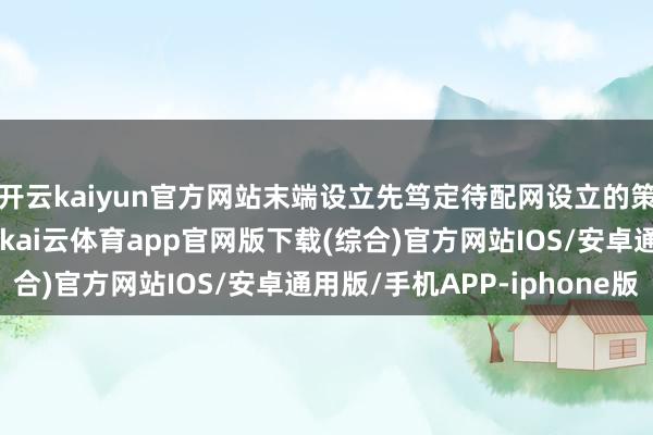 开云kaiyun官方网站末端设立先笃定待配网设立的策画接入点的标识信息-kai云体育app官网版下载(综合)官方网站IOS/安卓通用版/手机APP-iphone版