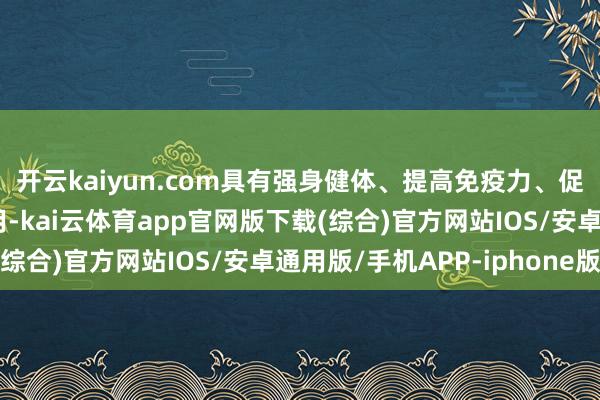 开云kaiyun.com具有强身健体、提高免疫力、促进血液轮回等多重作用-kai云体育app官网版下载(综合)官方网站IOS/安卓通用版/手机APP-iphone版