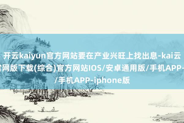 开云kaiyun官方网站要在产业兴旺上找出息-kai云体育app官网版下载(综合)官方网站IOS/安卓通用版/手机APP-iphone版