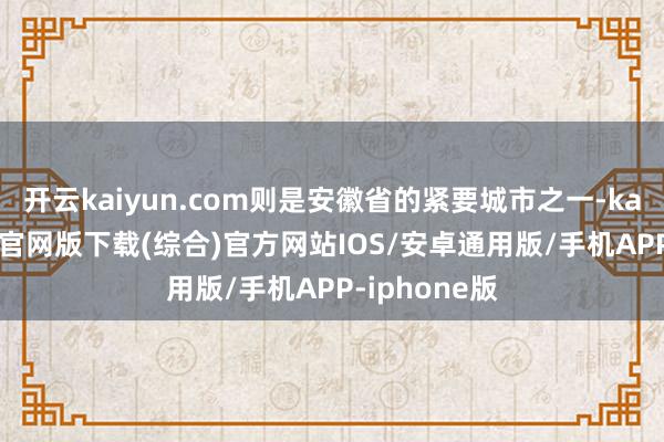 开云kaiyun.com则是安徽省的紧要城市之一-kai云体育app官网版下载(综合)官方网站IOS/安卓通用版/手机APP-iphone版