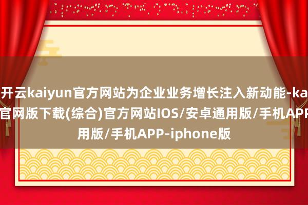 开云kaiyun官方网站为企业业务增长注入新动能-kai云体育app官网版下载(综合)官方网站IOS/安卓通用版/手机APP-iphone版