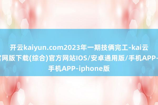 开云kaiyun.com2023年一期技俩完工-kai云体育app官网版下载(综合)官方网站IOS/安卓通用版/手机APP-iphone版