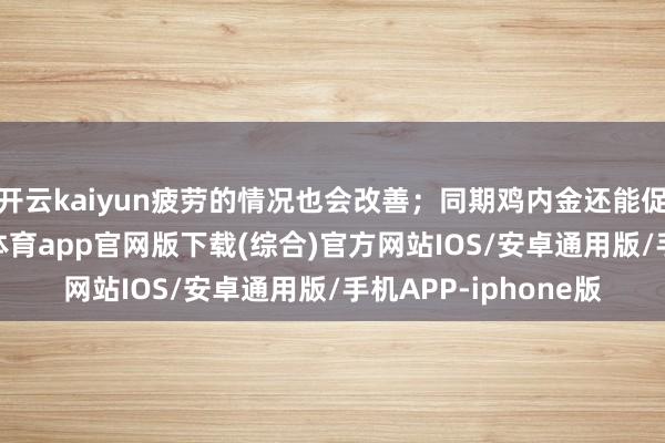 开云kaiyun疲劳的情况也会改善；同期鸡内金还能促进食品消化-kai云体育app官网版下载(综合)官方网站IOS/安卓通用版/手机APP-iphone版