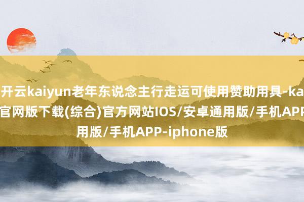 开云kaiyun老年东说念主行走运可使用赞助用具-kai云体育app官网版下载(综合)官方网站IOS/安卓通用版/手机APP-iphone版