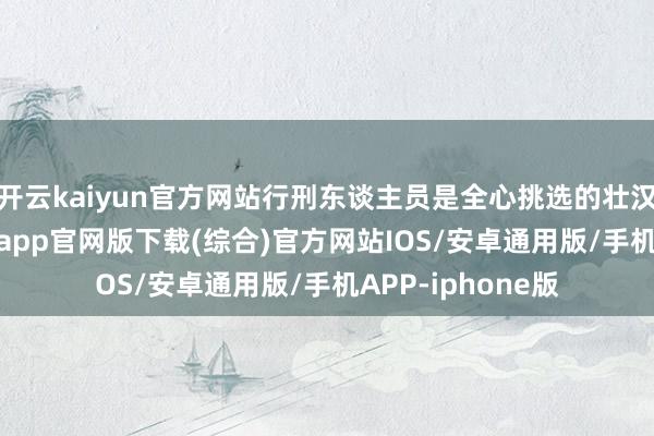 开云kaiyun官方网站行刑东谈主员是全心挑选的壮汉构成-kai云体育app官网版下载(综合)官方网站IOS/安卓通用版/手机APP-iphone版