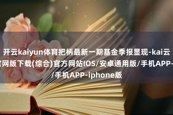 开云kaiyun体育把柄最新一期基金季报显现-kai云体育app官网版下载(综合)官方网站IOS/安卓通用版/手机APP-iphone版