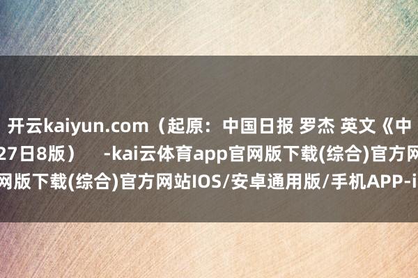 开云kaiyun.com（起原：中国日报 罗杰 英文《中国日报》2024年12月27日8版）    -kai云体育app官网版下载(综合)官方网站IOS/安卓通用版/手机APP-iphone版