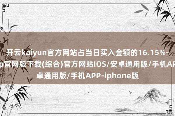 开云kaiyun官方网站占当日买入金额的16.15%-kai云体育app官网版下载(综合)官方网站IOS/安卓通用版/手机APP-iphone版