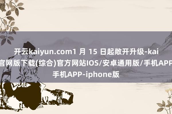 开云kaiyun.com1 月 15 日起敞开升级-kai云体育app官网版下载(综合)官方网站IOS/安卓通用版/手机APP-iphone版