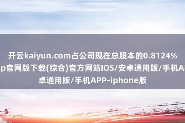 开云kaiyun.com占公司现在总股本的0.8124%-kai云体育app官网版下载(综合)官方网站IOS/安卓通用版/手机APP-iphone版