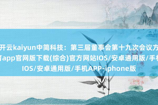 开云kaiyun中简科技：第三届董事会第十九次会议方案公告-kai云体育app官网版下载(综合)官方网站IOS/安卓通用版/手机APP-iphone版
