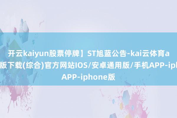 开云kaiyun股票停牌】ST旭蓝公告-kai云体育app官网版下载(综合)官方网站IOS/安卓通用版/手机APP-iphone版
