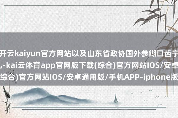 开云kaiyun官方网站以及山东省政协国外参餬口齿宁等参预了这次签约典礼-kai云体育app官网版下载(综合)官方网站IOS/安卓通用版/手机APP-iphone版
