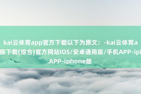kai云体育app官方下载以下为原文：-kai云体育app官网版下载(综合)官方网站IOS/安卓通用版/手机APP-iphone版