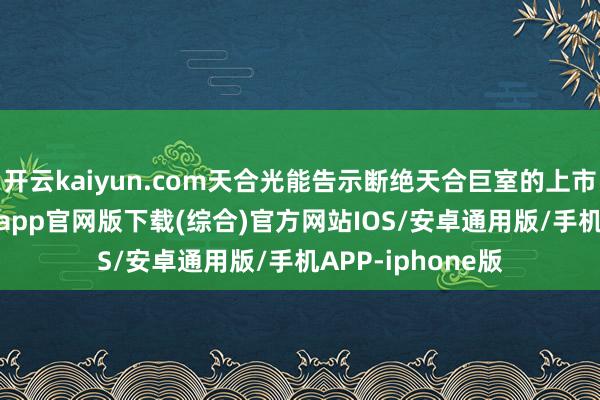开云kaiyun.com天合光能告示断绝天合巨室的上市认识-kai云体育app官网版下载(综合)官方网站IOS/安卓通用版/手机APP-iphone版