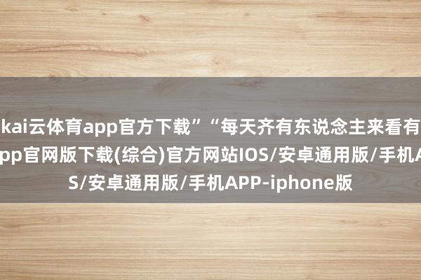 kai云体育app官方下载”“每天齐有东说念主来看有数-kai云体育app官网版下载(综合)官方网站IOS/安卓通用版/手机APP-iphone版