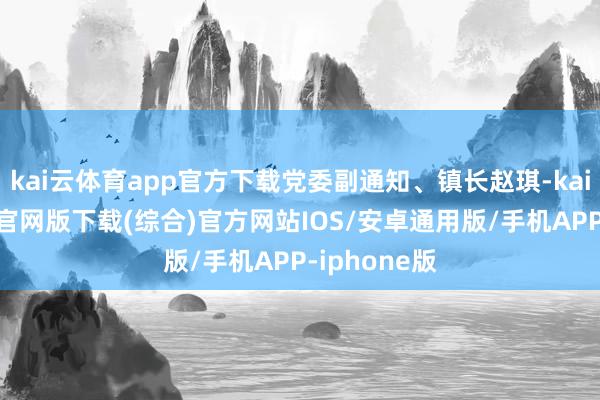 kai云体育app官方下载党委副通知、镇长赵琪-kai云体育app官网版下载(综合)官方网站IOS/安卓通用版/手机APP-iphone版