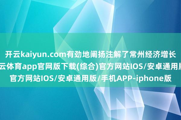 开云kaiyun.com有劲地阐扬注解了常州经济增长的活力与竞争力-kai云体育app官网版下载(综合)官方网站IOS/安卓通用版/手机APP-iphone版