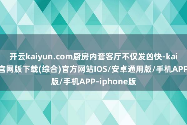 开云kaiyun.com厨房内套客厅不仅发凶快-kai云体育app官网版下载(综合)官方网站IOS/安卓通用版/手机APP-iphone版