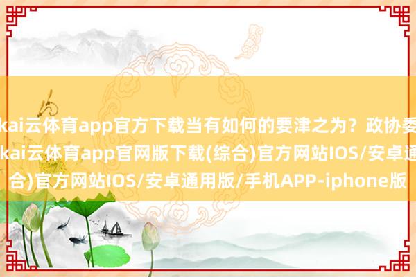 kai云体育app官方下载当有如何的要津之为?政协委员们察人心、献上策-kai云体育app官网版下载(综合)官方网站IOS/安卓通用版/手机APP-iphone版