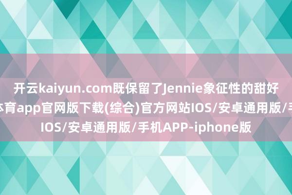 开云kaiyun.com既保留了Jennie象征性的甜好意思与灵动-kai云体育app官网版下载(综合)官方网站IOS/安卓通用版/手机APP-iphone版