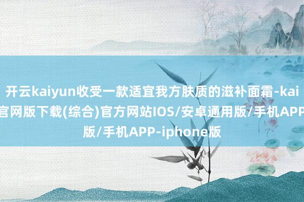 开云kaiyun收受一款适宜我方肤质的滋补面霜-kai云体育app官网版下载(综合)官方网站IOS/安卓通用版/手机APP-iphone版
