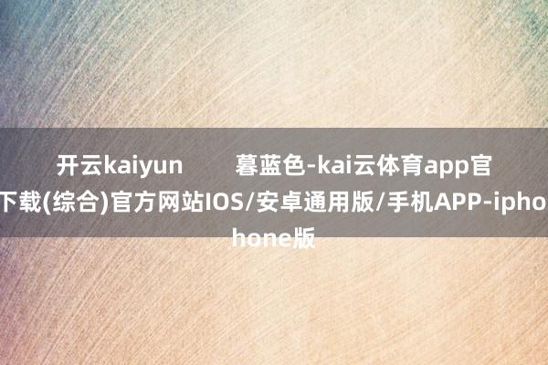 开云kaiyun        暮蓝色-kai云体育app官网版下载(综合)官方网站IOS/安卓通用版/手机APP-iphone版