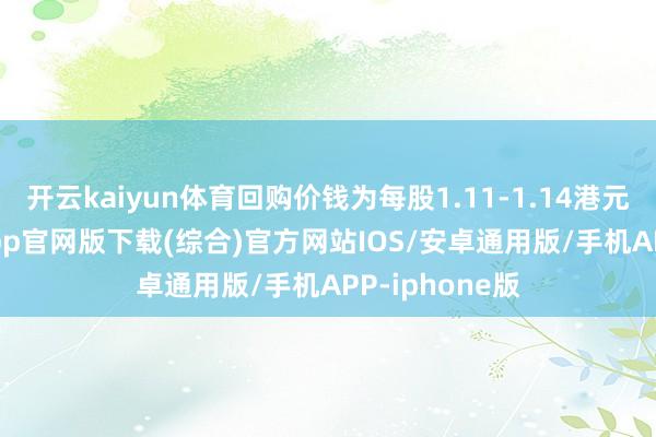 开云kaiyun体育回购价钱为每股1.11-1.14港元-kai云体育app官网版下载(综合)官方网站IOS/安卓通用版/手机APP-iphone版