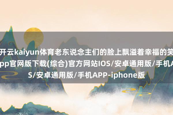 开云kaiyun体育老东说念主们的脸上飘溢着幸福的笑貌-kai云体育app官网版下载(综合)官方网站IOS/安卓通用版/手机APP-iphone版