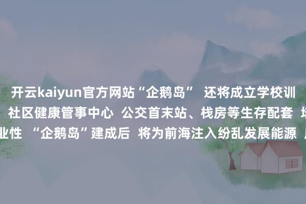 开云kaiyun官方网站“企鹅岛”  还将成立学校训诫样式  产业园区配套寝室  社区健康管事中心  公交首末站、栈房等生存配套  培植园区的宜居性和宜业性  “企鹅岛”建成后  将为前海注入纷乱发展能源  成为深圳又一个科技地标  也将创造一个  愈加包容和友好的城市空间 -kai云体育app官网版下载(综合)官方网站IOS/安卓通用版/手机APP-iphone版