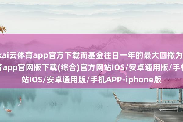 kai云体育app官方下载而基金往日一年的最大回撤为-7.74%-kai云体育app官网版下载(综合)官方网站IOS/安卓通用版/手机APP-iphone版