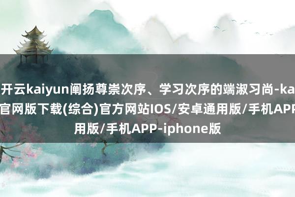 开云kaiyun阐扬尊崇次序、学习次序的端淑习尚-kai云体育app官网版下载(综合)官方网站IOS/安卓通用版/手机APP-iphone版