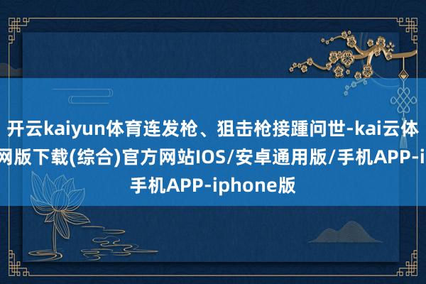 开云kaiyun体育连发枪、狙击枪接踵问世-kai云体育app官网版下载(综合)官方网站IOS/安卓通用版/手机APP-iphone版