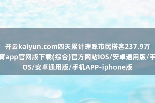 开云kaiyun.com四天累计理睬市民搭客237.9万东谈主次-kai云体育app官网版下载(综合)官方网站IOS/安卓通用版/手机APP-iphone版