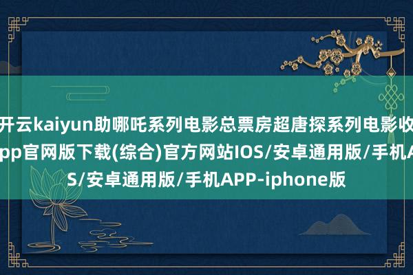 开云kaiyun助哪吒系列电影总票房超唐探系列电影收获-kai云体育app官网版下载(综合)官方网站IOS/安卓通用版/手机APP-iphone版