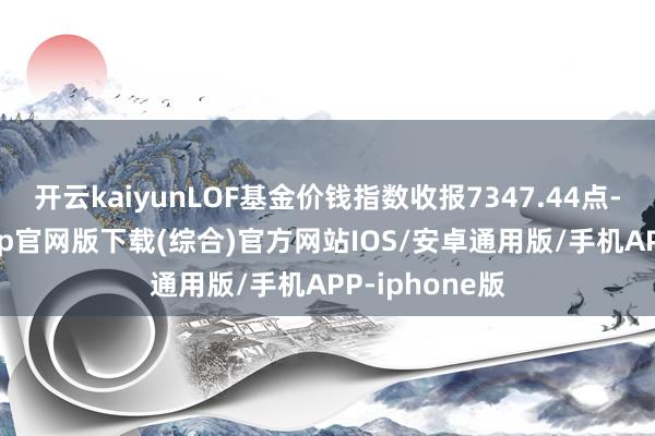 开云kaiyunLOF基金价钱指数收报7347.44点-kai云体育app官网版下载(综合)官方网站IOS/安卓通用版/手机APP-iphone版