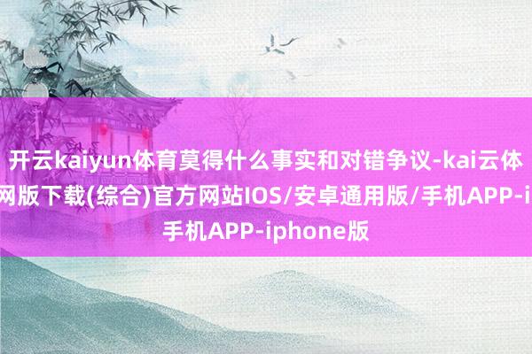 开云kaiyun体育莫得什么事实和对错争议-kai云体育app官网版下载(综合)官方网站IOS/安卓通用版/手机APP-iphone版