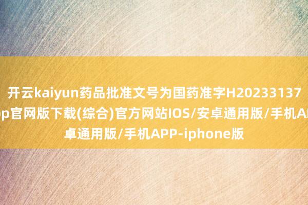 开云kaiyun药品批准文号为国药准字H20233137-kai云体育app官网版下载(综合)官方网站IOS/安卓通用版/手机APP-iphone版